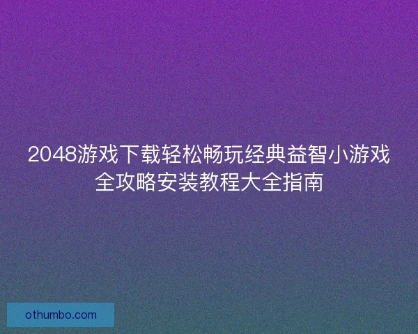 2048游戏下载轻松畅玩经典益智小游戏全攻略安装教程大全指南
