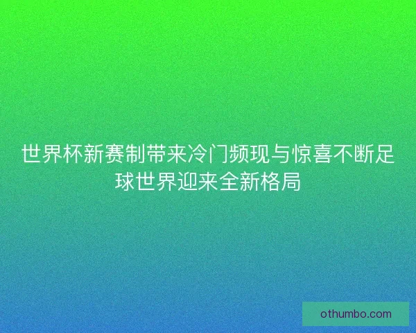 世界杯新赛制带来冷门频现与惊喜不断足球世界迎来全新格局