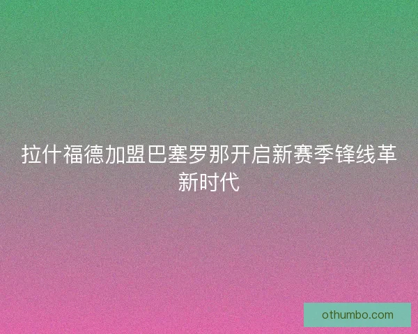 拉什福德加盟巴塞罗那开启新赛季锋线革新时代